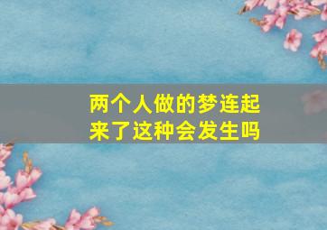 两个人做的梦连起来了这种会发生吗