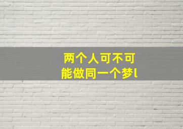 两个人可不可能做同一个梦l