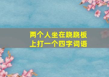 两个人坐在跷跷板上打一个四字词语