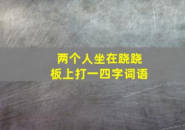 两个人坐在跷跷板上打一四字词语