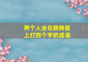 两个人坐在跷跷板上打四个字的成语