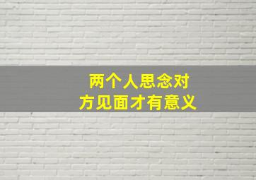 两个人思念对方见面才有意义