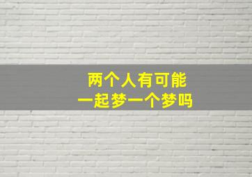 两个人有可能一起梦一个梦吗