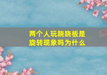 两个人玩跷跷板是旋转现象吗为什么