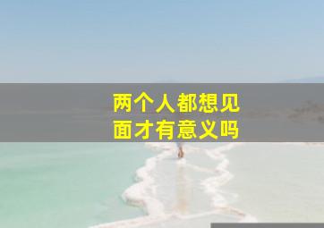 两个人都想见面才有意义吗