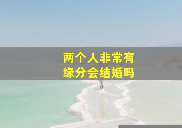 两个人非常有缘分会结婚吗