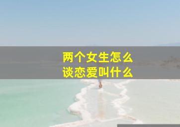 两个女生怎么谈恋爱叫什么