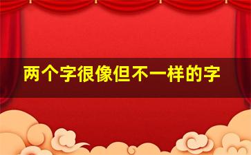 两个字很像但不一样的字