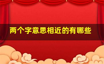 两个字意思相近的有哪些