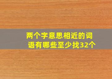 两个字意思相近的词语有哪些至少找32个