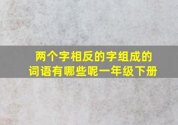 两个字相反的字组成的词语有哪些呢一年级下册