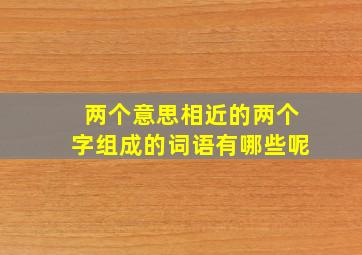 两个意思相近的两个字组成的词语有哪些呢