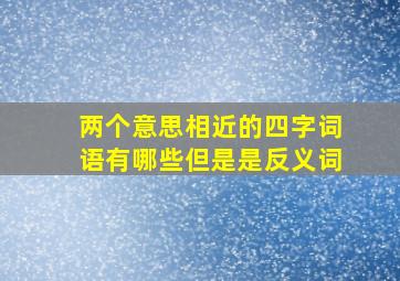 两个意思相近的四字词语有哪些但是是反义词