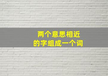 两个意思相近的字组成一个词