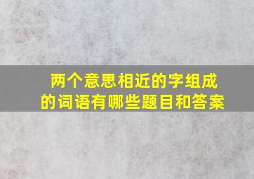 两个意思相近的字组成的词语有哪些题目和答案