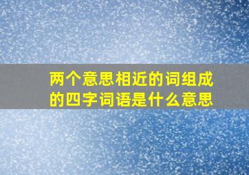 两个意思相近的词组成的四字词语是什么意思