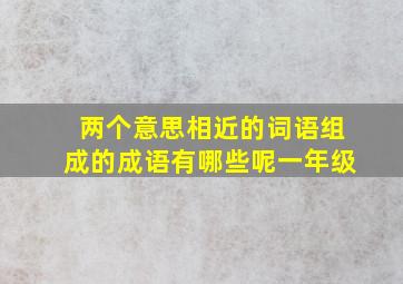 两个意思相近的词语组成的成语有哪些呢一年级