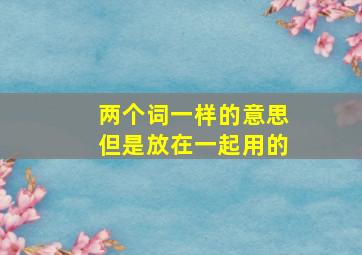 两个词一样的意思但是放在一起用的