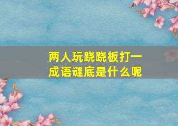 两人玩跷跷板打一成语谜底是什么呢