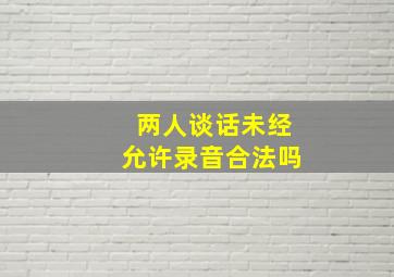 两人谈话未经允许录音合法吗