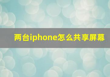 两台iphone怎么共享屏幕