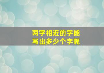 两字相近的字能写出多少个字呢