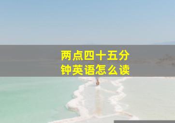 两点四十五分钟英语怎么读