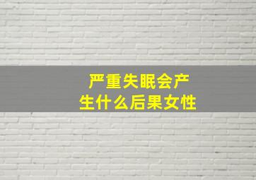 严重失眠会产生什么后果女性