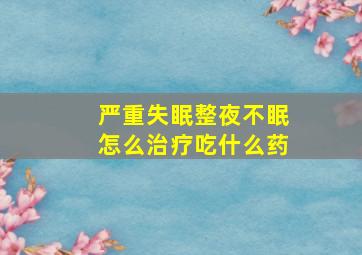 严重失眠整夜不眠怎么治疗吃什么药