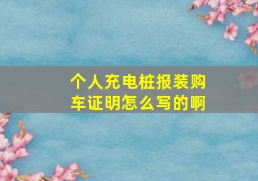 个人充电桩报装购车证明怎么写的啊