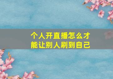 个人开直播怎么才能让别人刷到自己