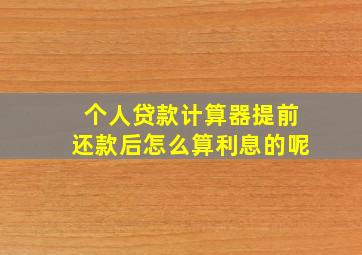 个人贷款计算器提前还款后怎么算利息的呢