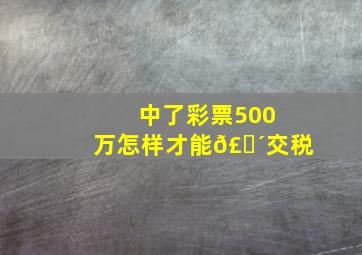 中了彩票500万怎样才能𣎴交税