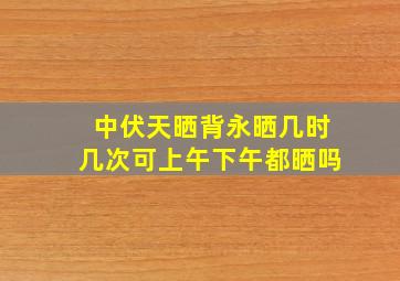 中伏天晒背永晒几时几次可上午下午都晒吗