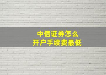 中信证券怎么开户手续费最低