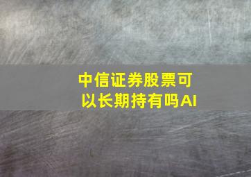 中信证券股票可以长期持有吗AI