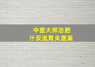 中医大师治胆汁反流胃炎医案