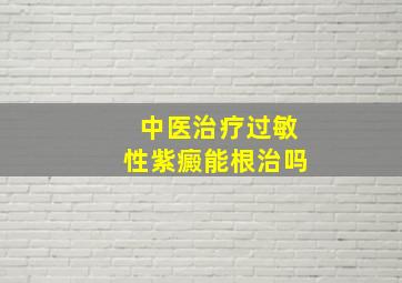 中医治疗过敏性紫癜能根治吗