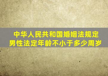 中华人民共和国婚姻法规定男性法定年龄不小于多少周岁