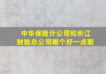 中华保险分公司和长江财险总公司哪个好一点呢