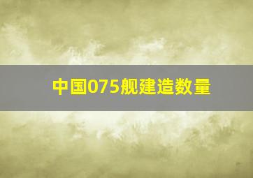 中国075舰建造数量