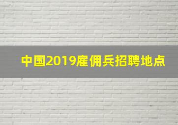 中国2019雇佣兵招聘地点