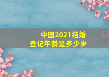 中国2021结婚登记年龄是多少岁