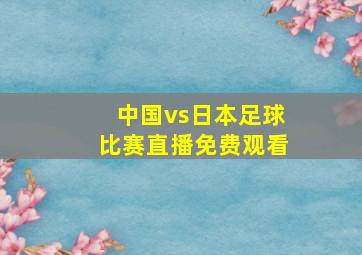 中国vs日本足球比赛直播免费观看