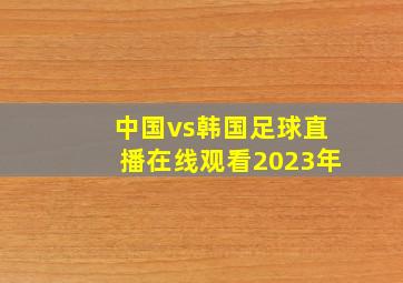 中国vs韩国足球直播在线观看2023年