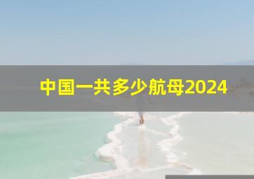 中国一共多少航母2024