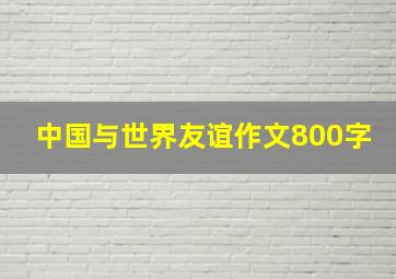 中国与世界友谊作文800字