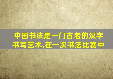 中国书法是一门古老的汉字书写艺术,在一次书法比赛中