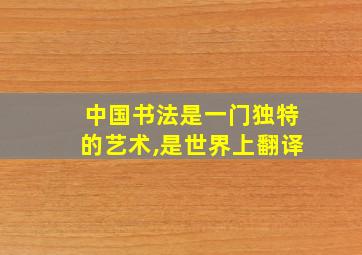 中国书法是一门独特的艺术,是世界上翻译