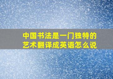 中国书法是一门独特的艺术翻译成英语怎么说